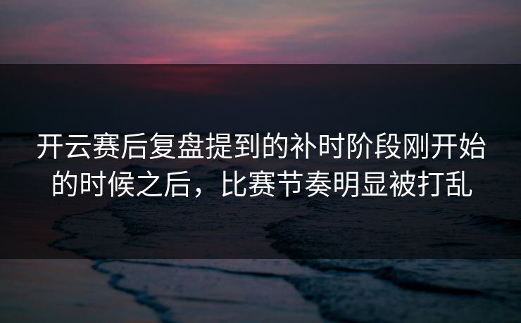 开云赛后复盘提到的补时阶段刚开始的时候之后,比赛节奏明显被打乱