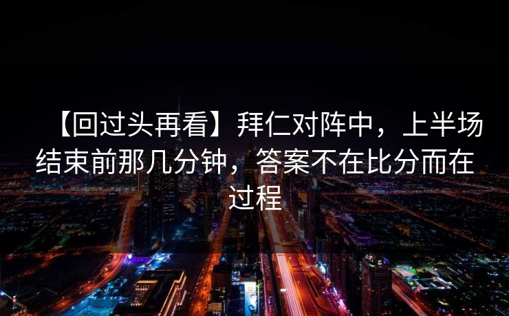 【回过头再看】拜仁对阵中，上半场结束前那几分钟，答案不在比分而在过程