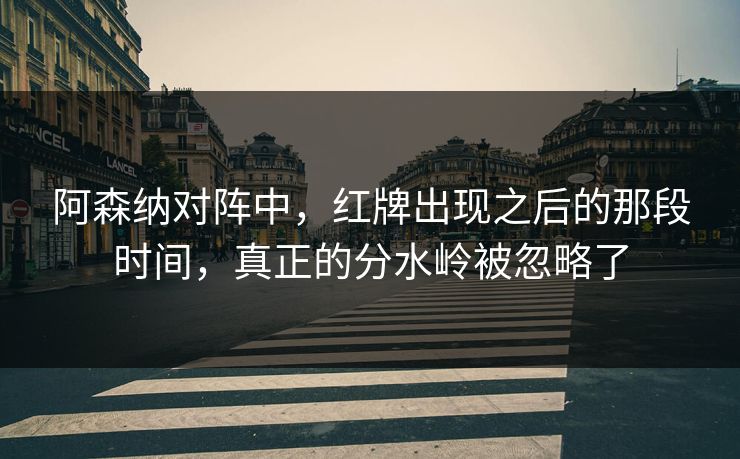 阿森纳对阵中，红牌出现之后的那段时间，真正的分水岭被忽略了