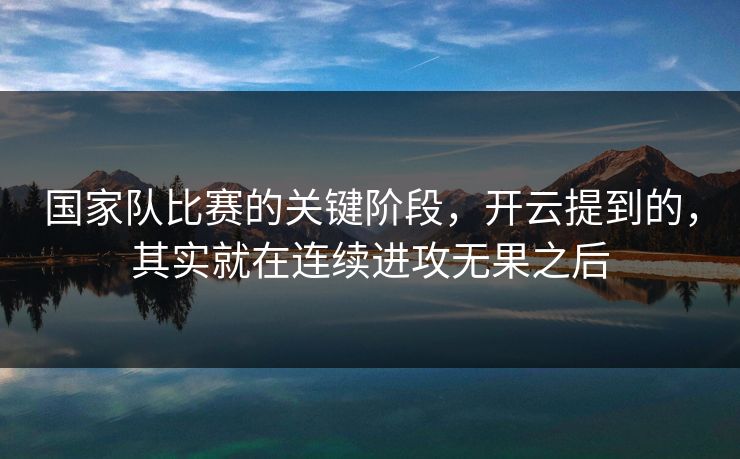 国家队比赛的关键阶段，开云提到的，其实就在连续进攻无果之后
