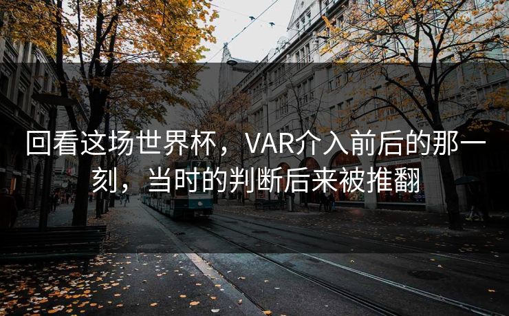回看这场世界杯，VAR介入前后的那一刻，当时的判断后来被推翻
