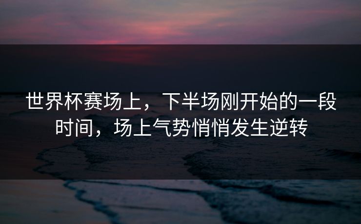 世界杯赛场上，下半场刚开始的一段时间，场上气势悄悄发生逆转