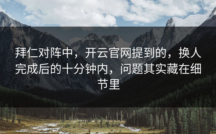 拜仁对阵中，开云官网提到的，换人完成后的十分钟内，问题其实藏在细节里