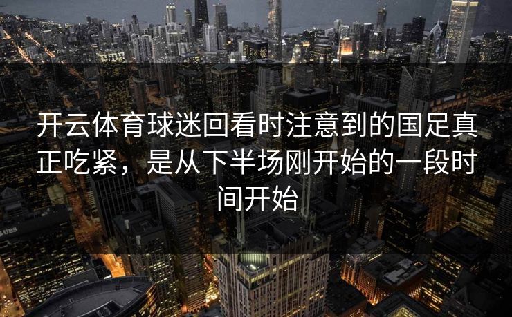 开云体育球迷回看时注意到的国足真正吃紧，是从下半场刚开始的一段时间开始