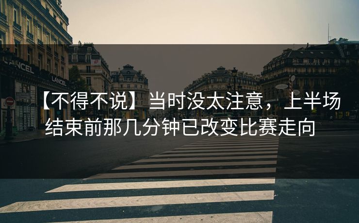 【不得不说】当时没太注意，上半场结束前那几分钟已改变比赛走向
