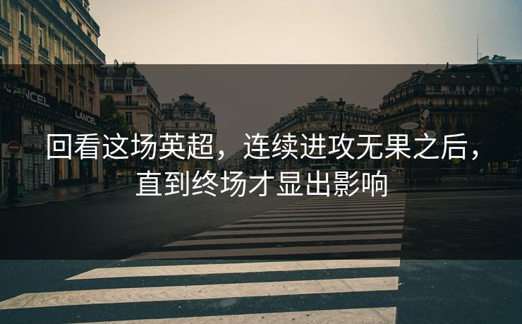 回看这场英超，连续进攻无果之后，直到终场才显出影响