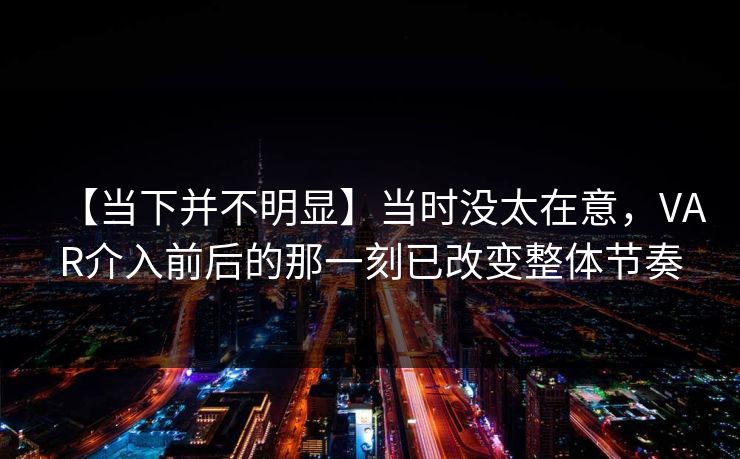 【当下并不明显】当时没太在意，VAR介入前后的那一刻已改变整体节奏