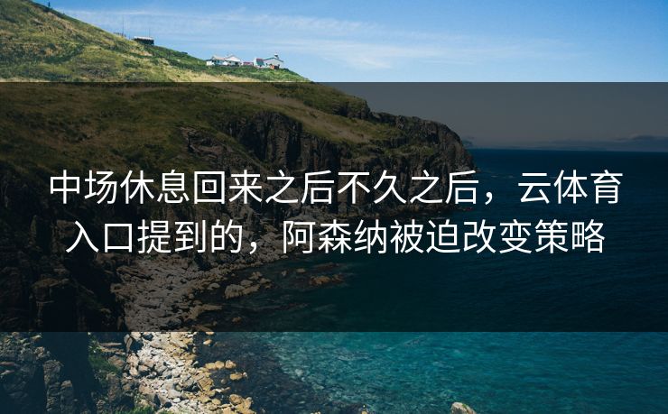 中场休息回来之后不久之后，云体育入口提到的，阿森纳被迫改变策略