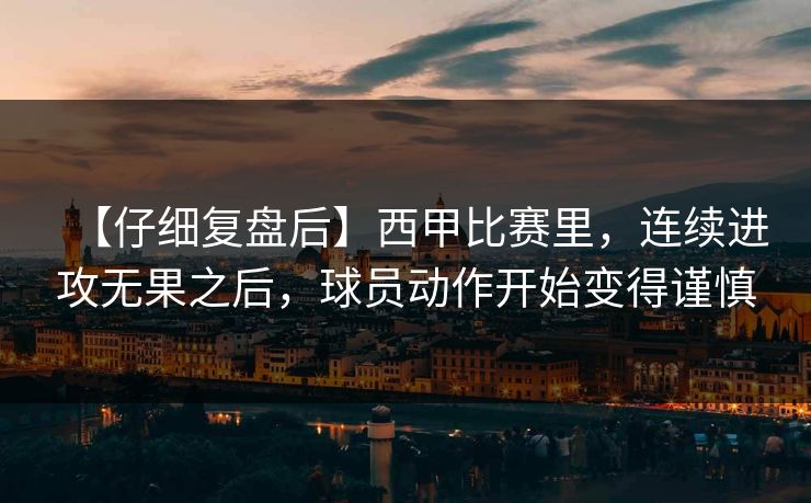 【仔细复盘后】西甲比赛里,连续进攻无果之后,球员动作开始变得谨慎