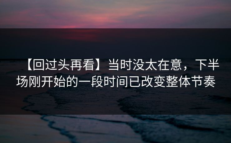 【回过头再看】当时没太在意，下半场刚开始的一段时间已改变整体节奏