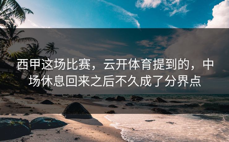 西甲这场比赛，云开体育提到的，中场休息回来之后不久成了分界点