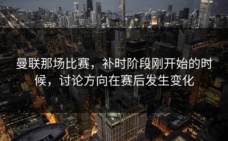曼联那场比赛，补时阶段刚开始的时候，讨论方向在赛后发生变化
