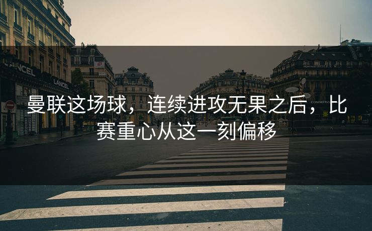 曼联这场球，连续进攻无果之后，比赛重心从这一刻偏移