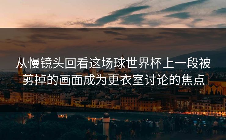 从慢镜头回看这场球世界杯上一段被剪掉的画面成为更衣室讨论的焦点