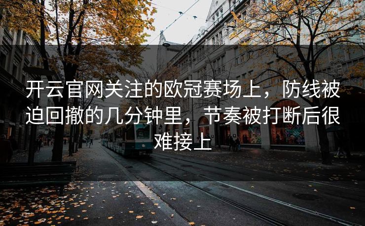开云官网关注的欧冠赛场上，防线被迫回撤的几分钟里，节奏被打断后很难接上