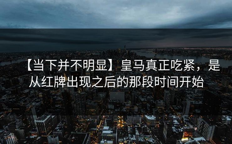【当下并不明显】皇马真正吃紧，是从红牌出现之后的那段时间开始