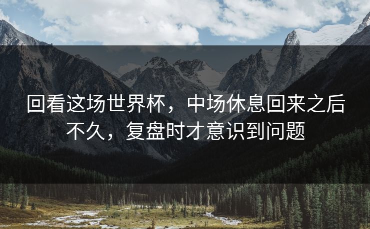 回看这场世界杯，中场休息回来之后不久，复盘时才意识到问题