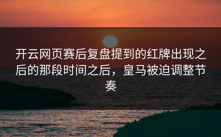 开云网页赛后复盘提到的红牌出现之后的那段时间之后，皇马被迫调整节奏