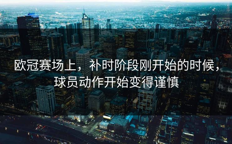 欧冠赛场上，补时阶段刚开始的时候，球员动作开始变得谨慎