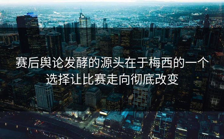 赛后舆论发酵的源头在于梅西的一个选择让比赛走向彻底改变