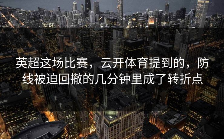 英超这场比赛，云开体育提到的，防线被迫回撤的几分钟里成了转折点