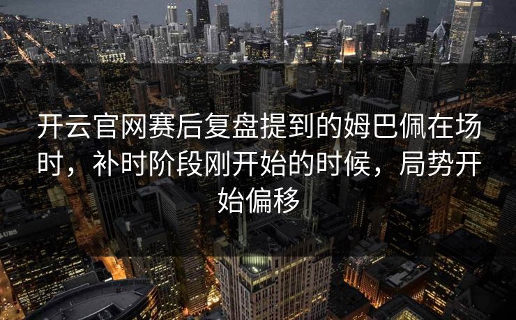 开云官网赛后复盘提到的姆巴佩在场时，补时阶段刚开始的时候，局势开始偏移