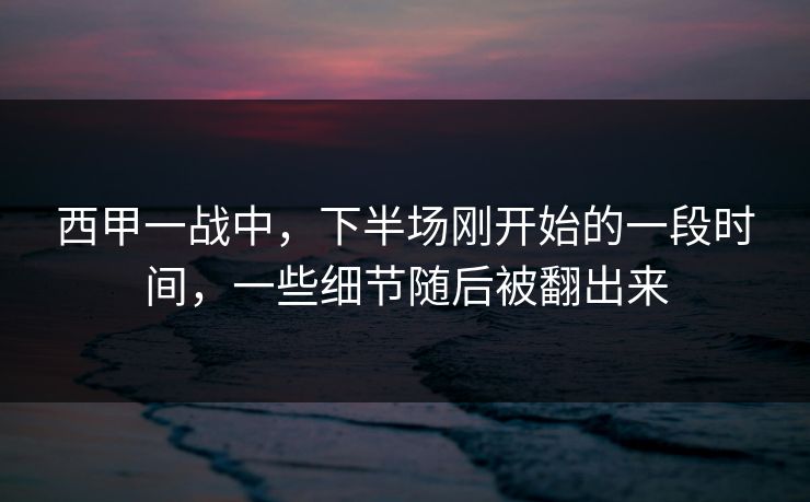 西甲一战中，下半场刚开始的一段时间，一些细节随后被翻出来