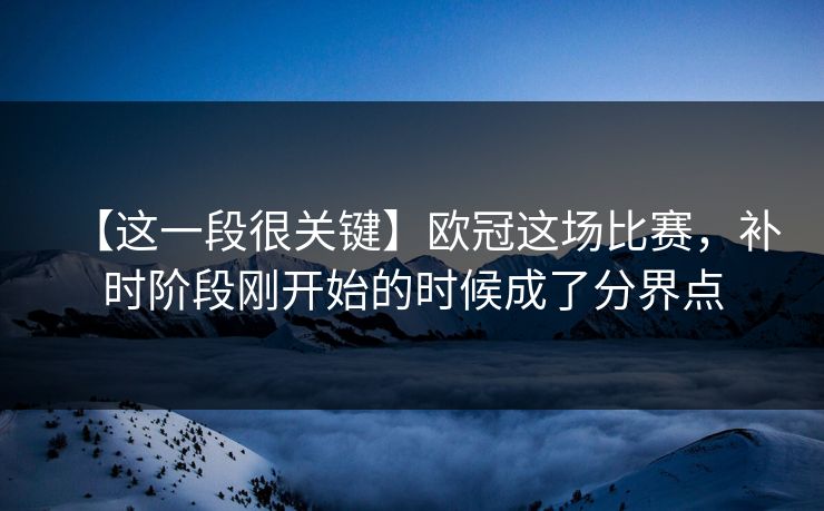 【这一段很关键】欧冠这场比赛，补时阶段刚开始的时候成了分界点
