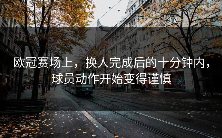 欧冠赛场上，换人完成后的十分钟内，球员动作开始变得谨慎