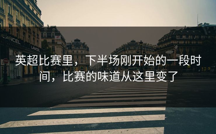 英超比赛里，下半场刚开始的一段时间，比赛的味道从这里变了