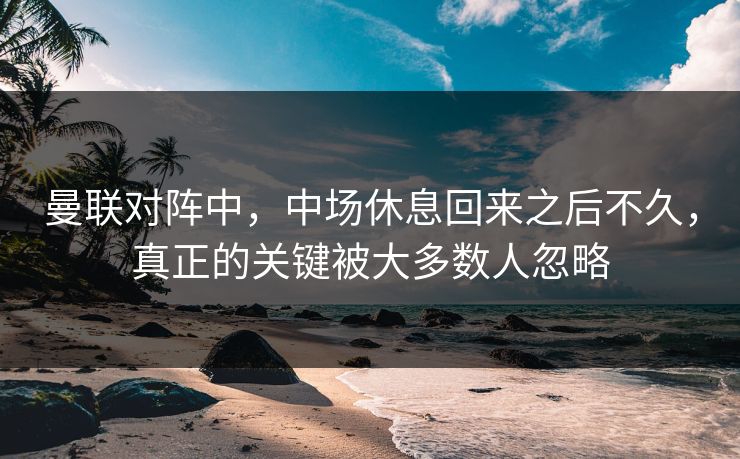曼联对阵中，中场休息回来之后不久，真正的关键被大多数人忽略