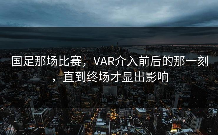 国足那场比赛，VAR介入前后的那一刻，直到终场才显出影响