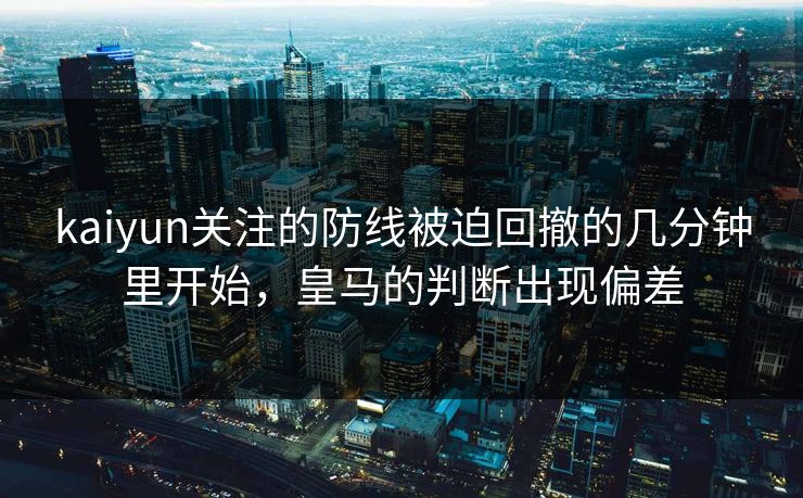 kaiyun关注的防线被迫回撤的几分钟里开始，皇马的判断出现偏差
